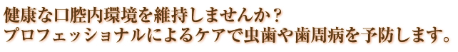 健康な口腔内環境を維持しませんか？プロフェッショナルによるケアで虫歯や歯周病を予防します。